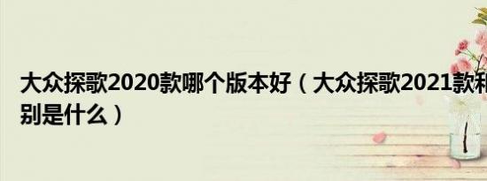 大众探歌2020款哪个版本好（大众探歌2021款和2020款区别是什么）