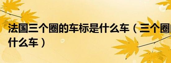 法国三个圈的车标是什么车（三个圈的车标是什么车）