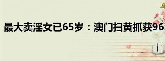 最大卖淫女已65岁：澳门扫黄抓获96卖淫女