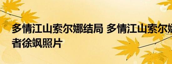 多情江山索尔娜结局 多情江山索尔娜的扮演者徐飒照片