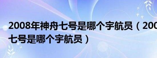 2008年神舟七号是哪个宇航员（2008年神舟七号是哪个宇航员）