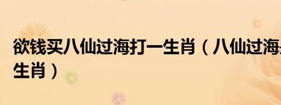 欲钱买八仙过海打一生肖（八仙过海是指哪些生肖）