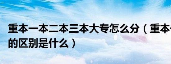 重本一本二本三本大专怎么分（重本一本二本的区别是什么）