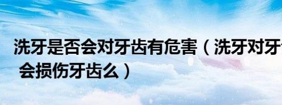 洗牙是否会对牙齿有危害（洗牙对牙齿有害吗 会损伤牙齿么）