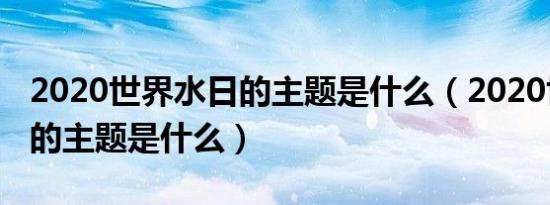 2020世界水日的主题是什么（2020世界水日的主题是什么）