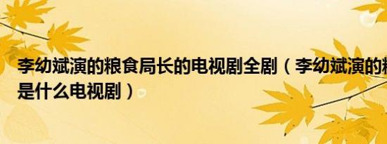 李幼斌演的粮食局长的电视剧全剧（李幼斌演的粮食厅厅长是什么电视剧）