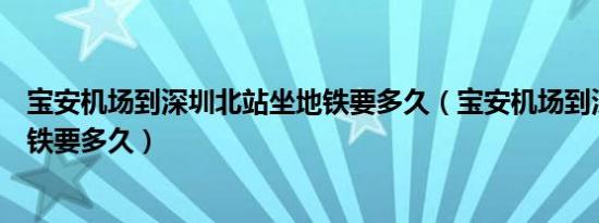 宝安机场到深圳北站坐地铁要多久（宝安机场到深圳北站地铁要多久）