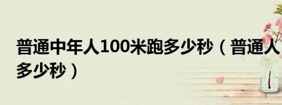 普通中年人100米跑多少秒（普通人100米跑多少秒）