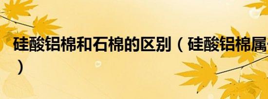 硅酸铝棉和石棉的区别（硅酸铝棉属于石棉吗）