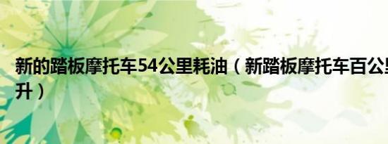 新的踏板摩托车54公里耗油（新踏板摩托车百公里耗油多少升）