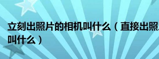 立刻出照片的相机叫什么（直接出照片的相机叫什么）