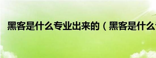 黑客是什么专业出来的（黑客是什么专业）