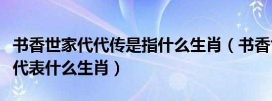 书香世家代代传是指什么生肖（书香世家代代代表什么生肖）