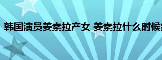 韩国演员姜素拉产女 姜素拉什么时候结婚的