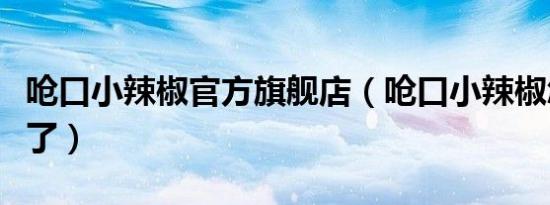 呛口小辣椒官方旗舰店（呛口小辣椒怎么不火了）