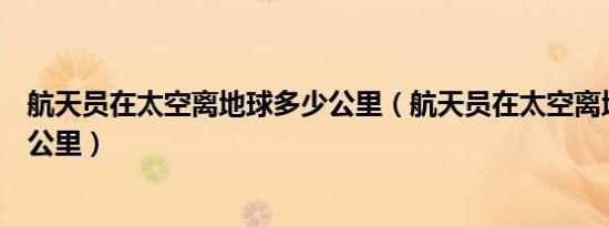 航天员在太空离地球多少公里（航天员在太空离地面有多少公里）