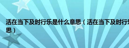 活在当下及时行乐是什么意思（活在当下及时行乐是什么意思）