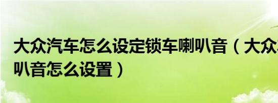 大众汽车怎么设定锁车喇叭音（大众车锁车喇叭音怎么设置）