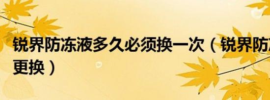 锐界防冻液多久必须换一次（锐界防冻液多久更换）