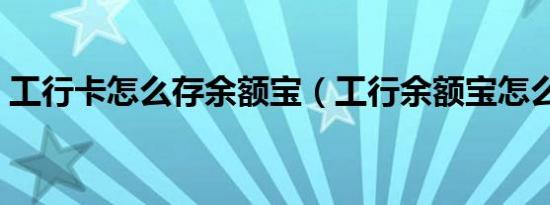 工行卡怎么存余额宝（工行余额宝怎么开通）