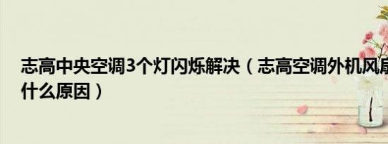 志高中央空调3个灯闪烁解决（志高空调外机风扇电机不转什么原因）