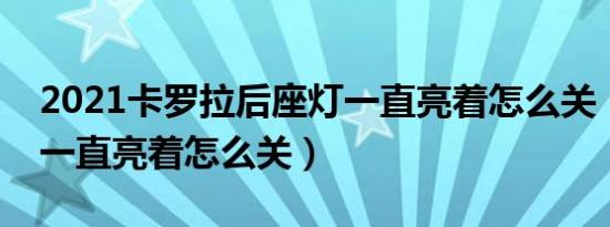 2021卡罗拉后座灯一直亮着怎么关（后座灯一直亮着怎么关）