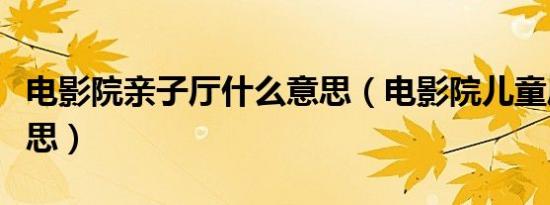 电影院亲子厅什么意思（电影院儿童厅什么意思）