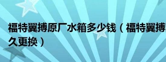 福特翼搏原厂水箱多少钱（福特翼搏防冻液多久更换）