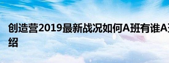 创造营2019最新战况如何A班有谁A班名单介绍