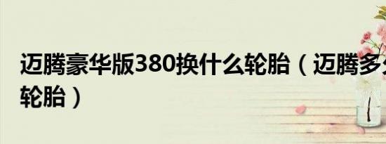 迈腾豪华版380换什么轮胎（迈腾多久换一次轮胎）