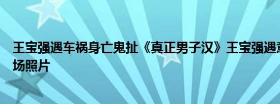 王宝强遇车祸身亡鬼扯《真正男子汉》王宝强遇意外骨折现场照片