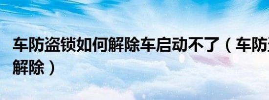 车防盗锁如何解除车启动不了（车防盗锁如何解除）