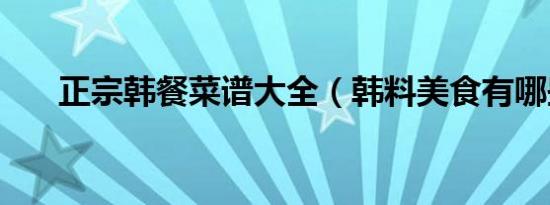 正宗韩餐菜谱大全（韩料美食有哪些）