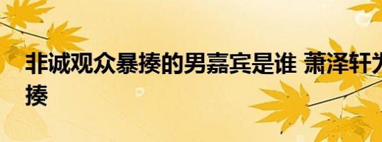 非诚观众暴揍的男嘉宾是谁 萧泽轩为什么被揍