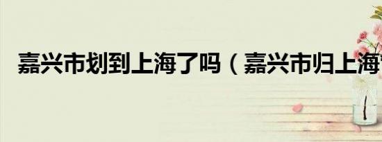 嘉兴市划到上海了吗（嘉兴市归上海管吗）
