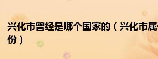 兴化市曾经是哪个国家的（兴化市属于哪个省份）