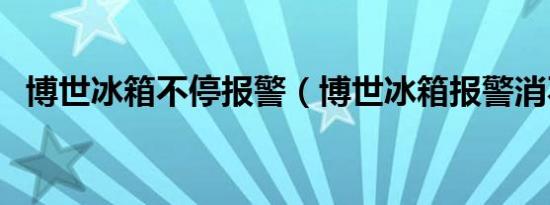 博世冰箱不停报警（博世冰箱报警消不掉）