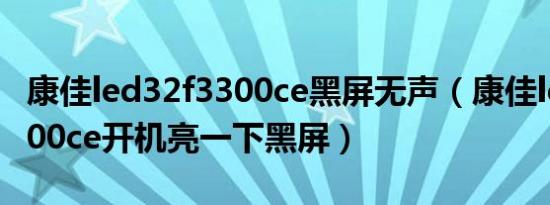 康佳led32f3300ce黑屏无声（康佳led32f3300ce开机亮一下黑屏）
