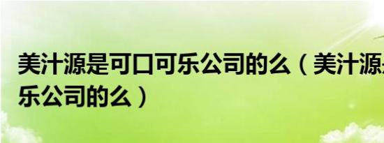 美汁源是可口可乐公司的么（美汁源是可口可乐公司的么）