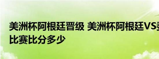 美洲杯阿根廷晋级 美洲杯阿根廷VS委内瑞拉比赛比分多少