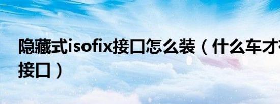 隐藏式isofix接口怎么装（什么车才有isofix接口）