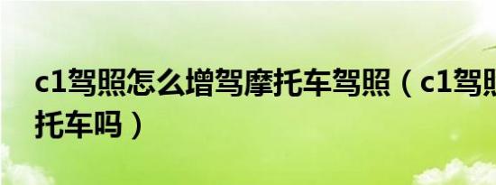 c1驾照怎么增驾摩托车驾照（c1驾照能开摩托车吗）