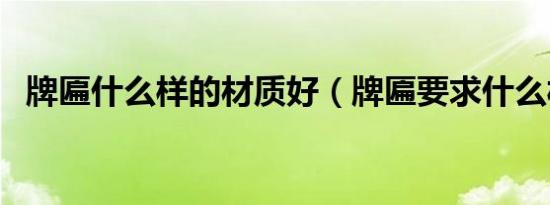 牌匾什么样的材质好（牌匾要求什么材质）