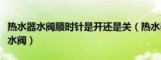 热水器水阀顺时针是开还是关（热水器怎么关水阀）
