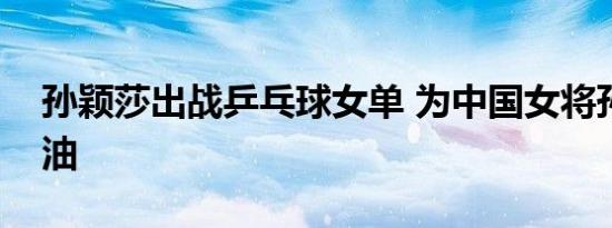 孙颖莎出战乒乓球女单 为中国女将孙颖莎加油