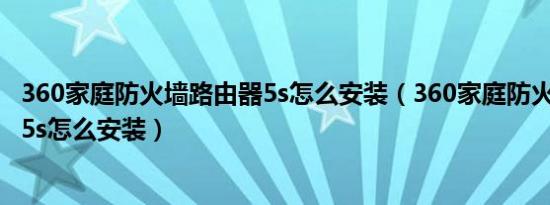 360家庭防火墙路由器5s怎么安装（360家庭防火墙路由器v5s怎么安装）