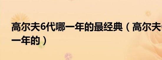 高尔夫6代哪一年的最经典（高尔夫6代是哪一年的）