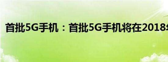 首批5G手机：首批5G手机将在2018年发布