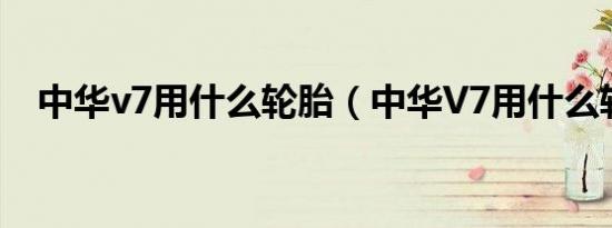 中华v7用什么轮胎（中华V7用什么轮胎）