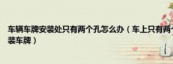 车辆车牌安装处只有两个孔怎么办（车上只有两个孔如何安装车牌）